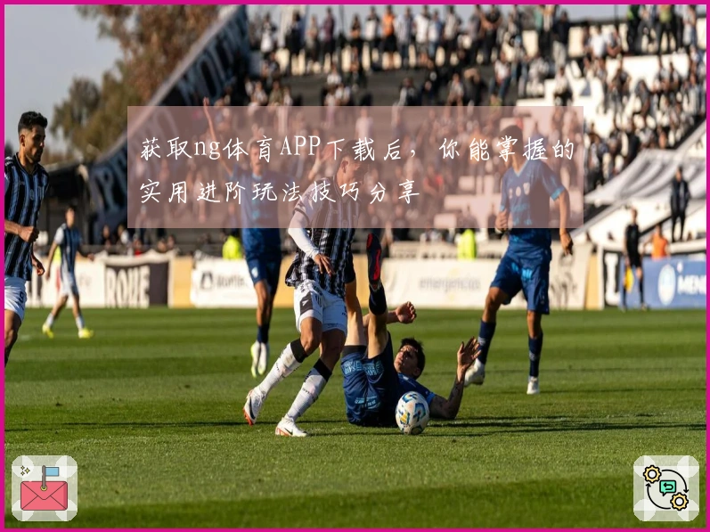 获取ng体育APP下载后，你能掌握的实用进阶玩法技巧分享