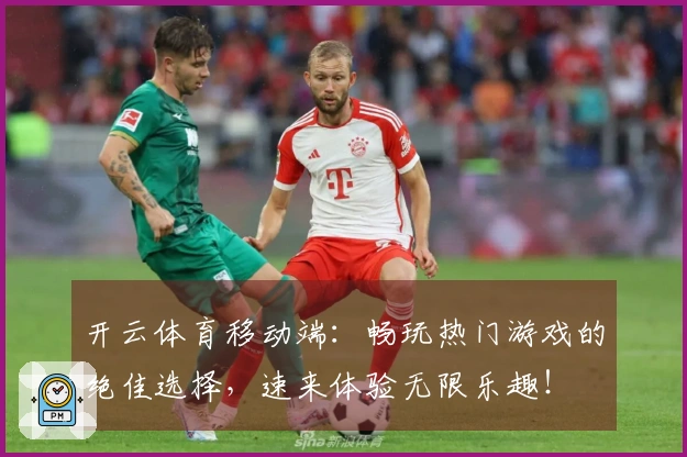 开云体育移动端：畅玩热门游戏的绝佳选择，速来体验无限乐趣！