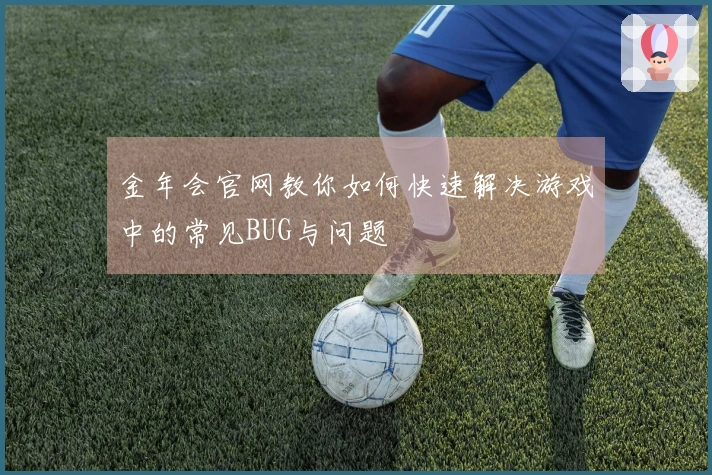 金年会官网教你如何快速解决游戏中的常见BUG与问题