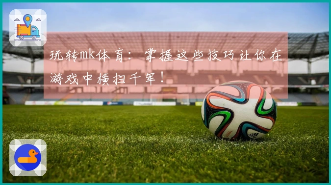 玩转mk体育：掌握这些技巧让你在游戏中横扫千军！