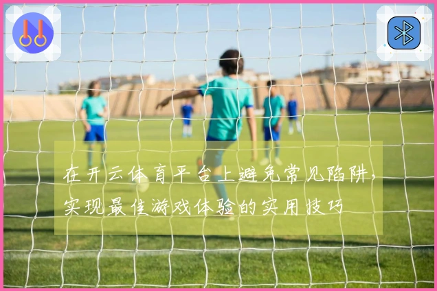 在开云体育平台上避免常见陷阱，实现最佳游戏体验的实用技巧