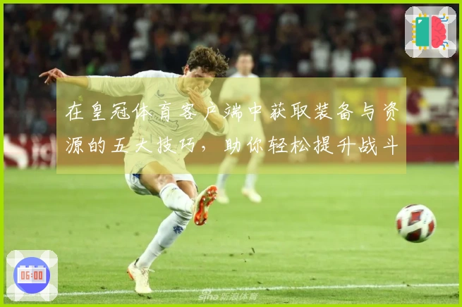 在皇冠体育客户端中获取装备与资源的五大技巧，助你轻松提升战斗力