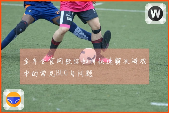 金年会官网教你如何快速解决游戏中的常见BUG与问题