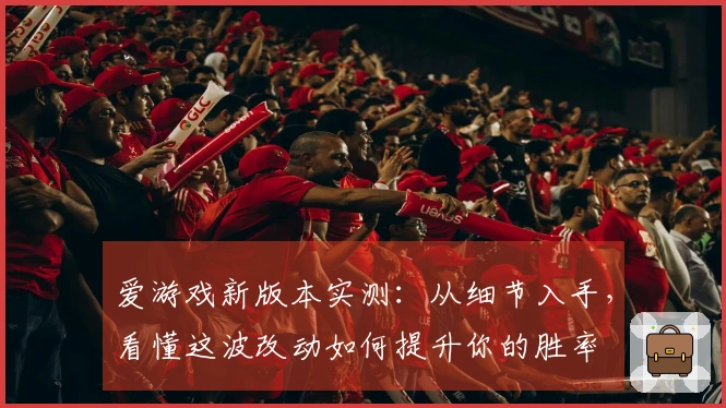 爱游戏新版本实测：从细节入手，看懂这波改动如何提升你的胜率