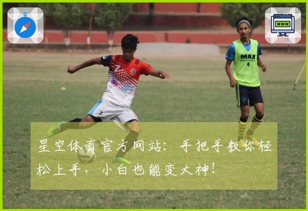 星空体育官方网站：手把手教你轻松上手，小白也能变大神！