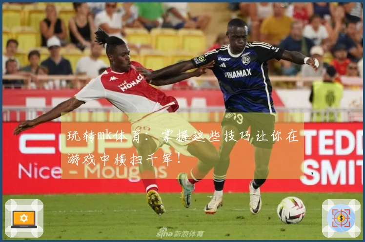 玩转mk体育：掌握这些技巧让你在游戏中横扫千军！