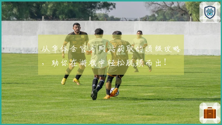 从华体会官方网站获取的顶级攻略，助你在游戏中轻松脱颖而出！