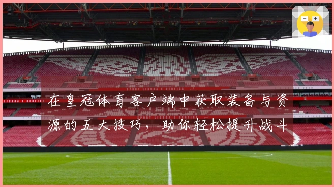 在皇冠体育客户端中获取装备与资源的五大技巧，助你轻松提升战斗力
