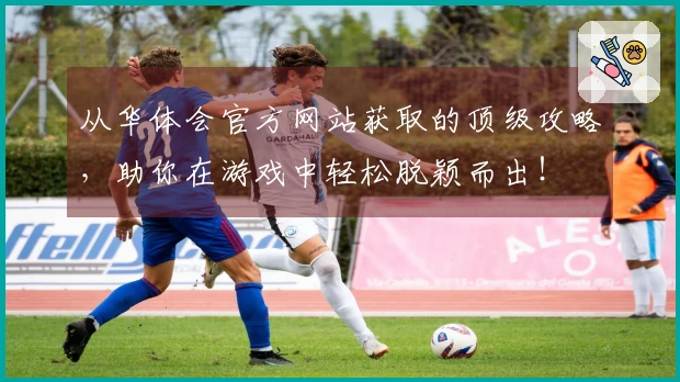 从华体会官方网站获取的顶级攻略，助你在游戏中轻松脱颖而出！